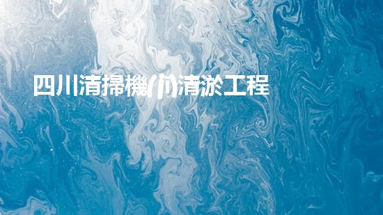 四川清掃機(jī)清淤工程的關(guān)鍵技術(shù)與實(shí)施挑戰(zhàn)究竟有哪些秘密？